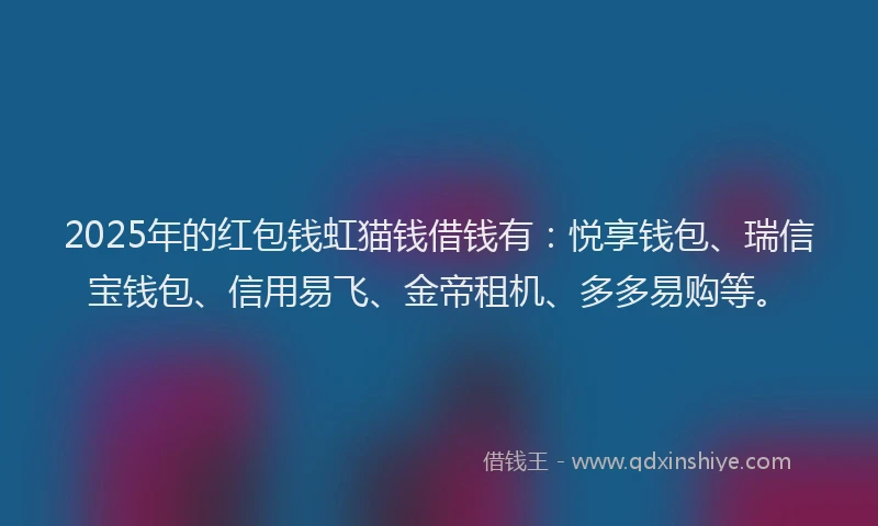 2025年的红包钱虹猫钱借钱有：悦享钱包、瑞信宝钱包、信用易飞、金帝租机、多多易购等。