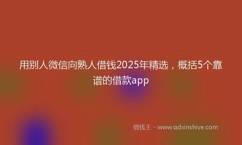 用别人微信向熟人借钱2025年精选，概括5个靠谱的借款app