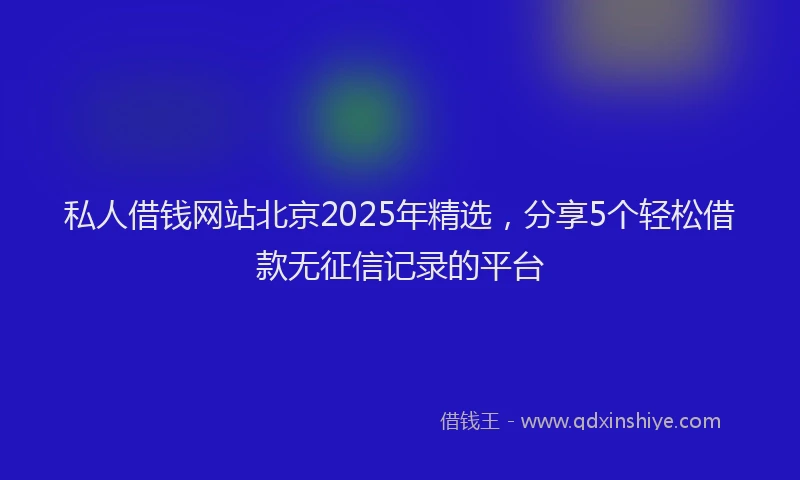 私人借钱网站北京2025年精选，分享5个轻松借款无征信记录的平台
