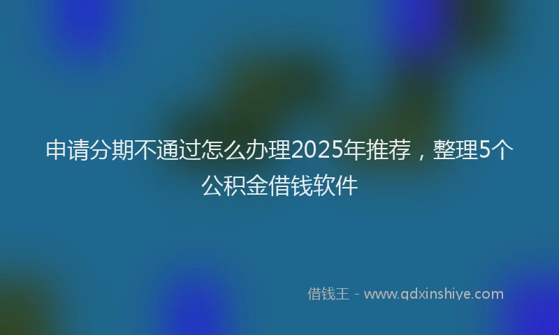 申请分期不通过怎么办理2025年推荐，整理5个公积金借钱软件
