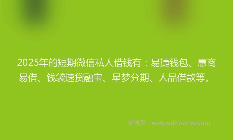 2025年的短期微信私人借钱有：易捷钱包、惠商易借、钱袋速贷融宝、星梦分期、人品借款等。