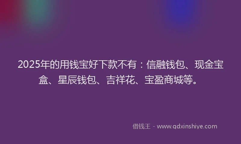 2025年的用钱宝好下款不有：信融钱包、现金宝盒、星辰钱包、吉祥花、宝盈商城等。