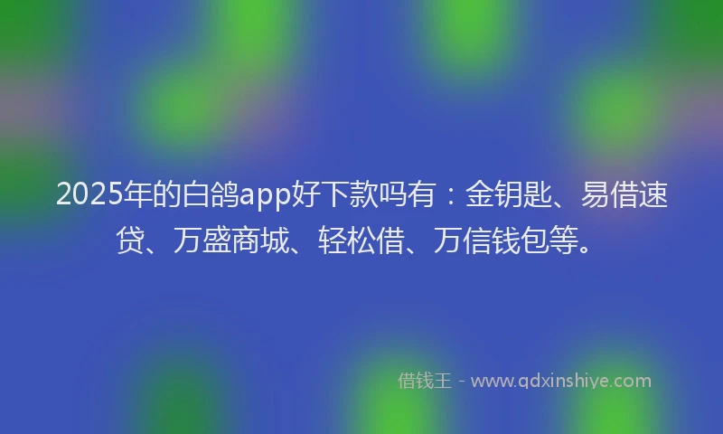 2025年的白鸽app好下款吗有：金钥匙、易借速贷、万盛商城、轻松借、万信钱包等。