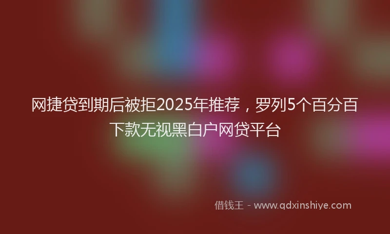 网捷贷到期后被拒2025年推荐，罗列5个百分百下款无视黑白户网贷平台