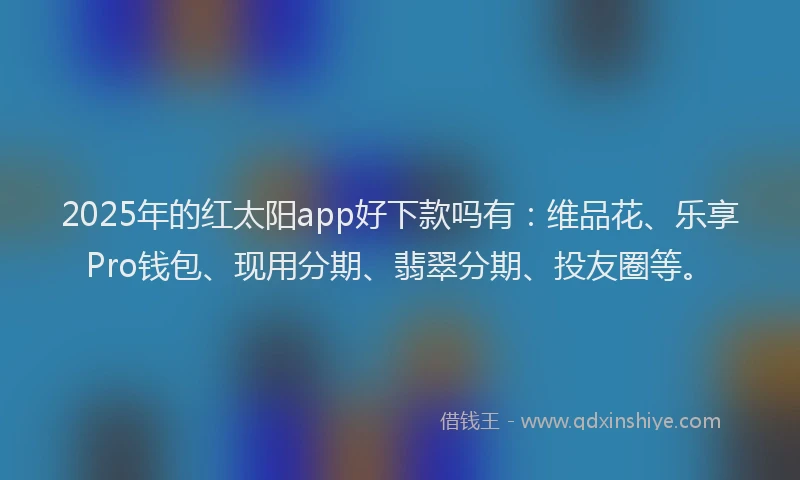 2025年的红太阳app好下款吗有：维品花、乐享Pro钱包、现用分期、翡翠分期、投友圈等。