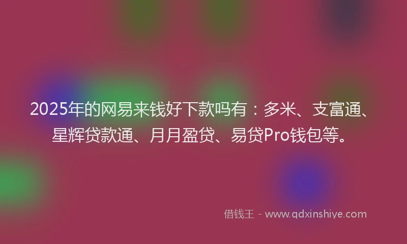 2025年的网易来钱好下款吗有：多米、支富通、星辉贷款通、月月盈贷、易贷Pro钱包等。