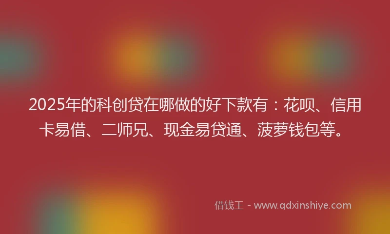 2025年的科创贷在哪做的好下款有：花呗、信用卡易借、二师兄、现金易贷通、菠萝钱包等。