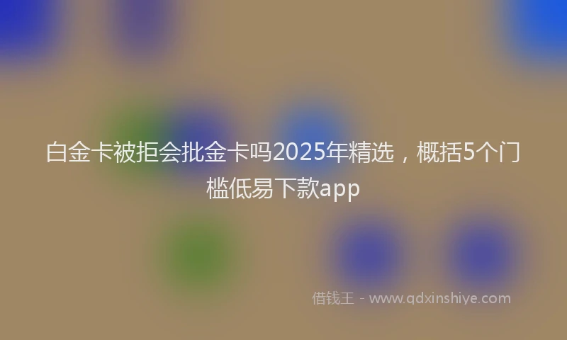 白金卡被拒会批金卡吗2025年精选，概括5个门槛低易下款app