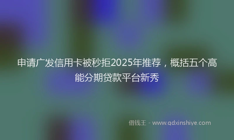申请广发信用卡被秒拒2025年推荐，概括五个高能分期贷款平台新秀
