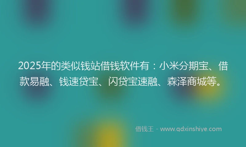 2025年的类似钱站借钱软件有：小米分期宝、借款易融、钱速贷宝、闪贷宝速融、森泽商城等。