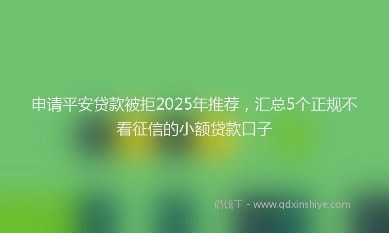 申请平安贷款被拒2025年推荐，汇总5个正规不看征信的小额贷款口子