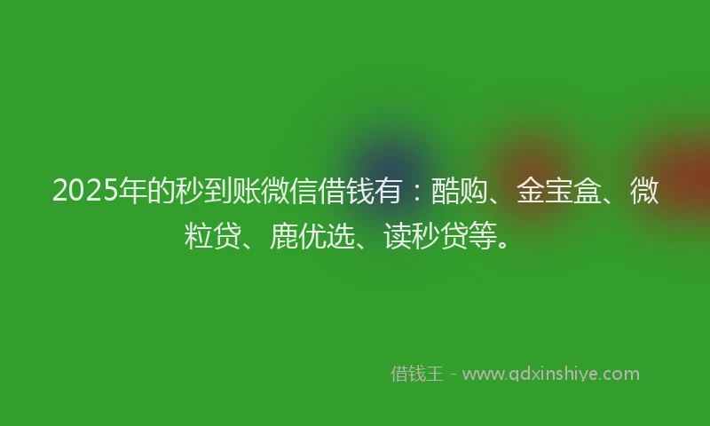 2025年的秒到账微信借钱有：酷购、金宝盒、微粒贷、鹿优选、读秒贷等。