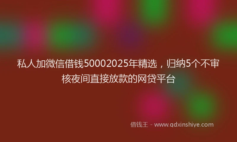 私人加微信借钱50002025年精选，归纳5个不审核夜间直接放款的网贷平台