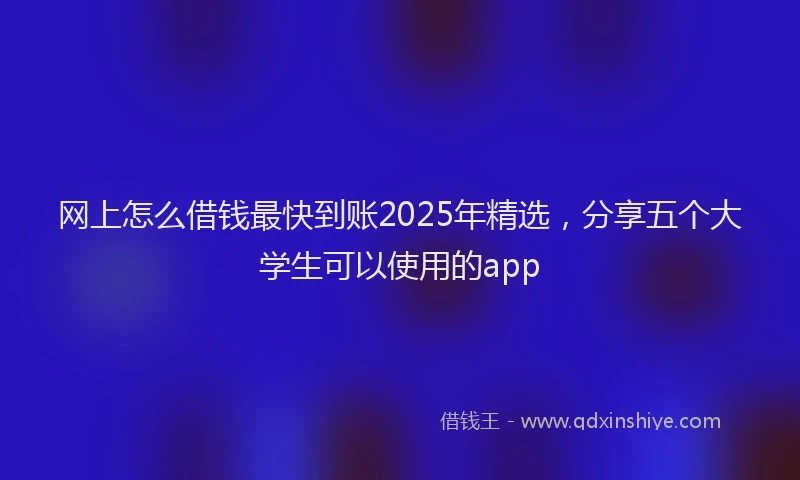 网上怎么借钱最快到账2025年精选，分享五个大学生可以使用的app