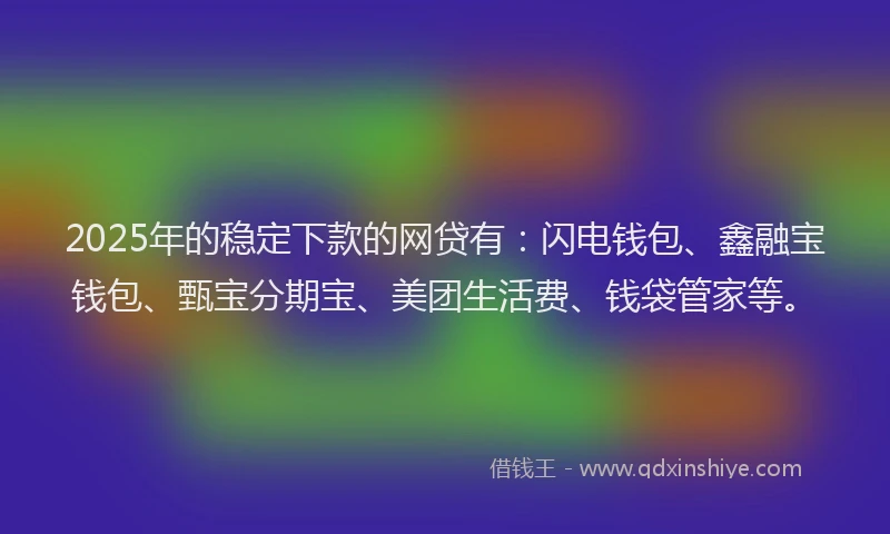 2025年的稳定下款的网贷有：闪电钱包、鑫融宝钱包、甄宝分期宝、美团生活费、钱袋管家等。