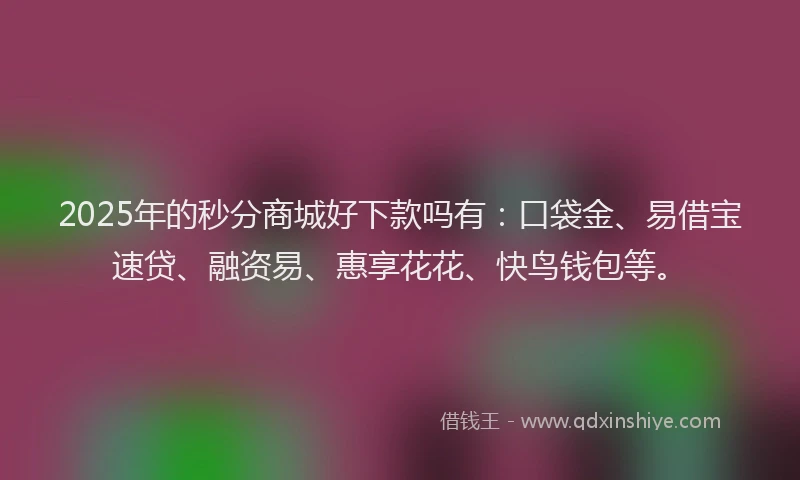 2025年的秒分商城好下款吗有：口袋金、易借宝速贷、融资易、惠享花花、快鸟钱包等。