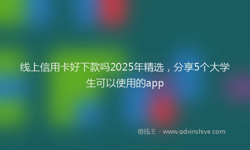 线上信用卡好下款吗2025年精选，分享5个大学生可以使用的app