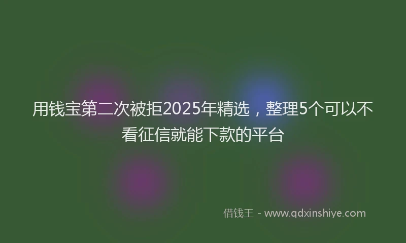 用钱宝第二次被拒2025年精选，整理5个可以不看征信就能下款的平台