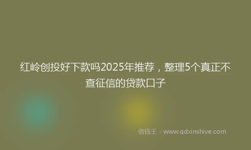 红岭创投好下款吗2025年推荐，整理5个真正不查征信的贷款口子