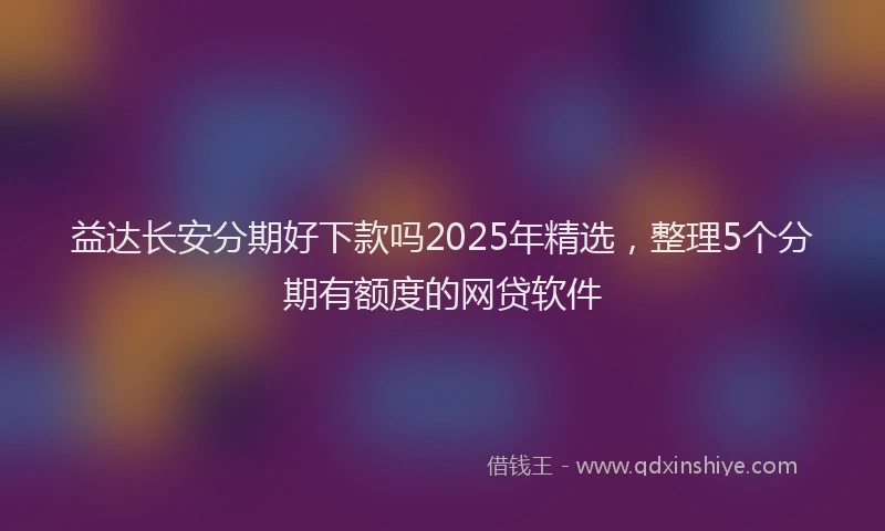 益达长安分期好下款吗2025年精选，整理5个分期有额度的网贷软件