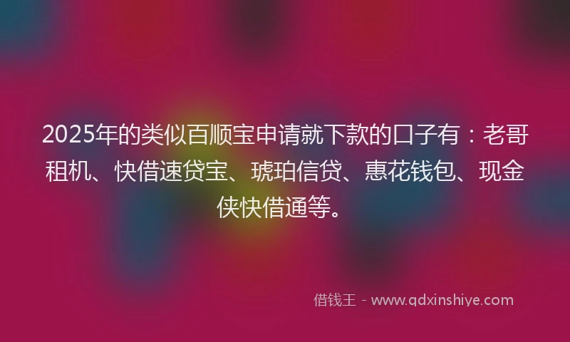 2025年的类似百顺宝申请就下款的口子有：老哥租机、快借速贷宝、琥珀信贷、惠花钱包、现金侠快借通等。