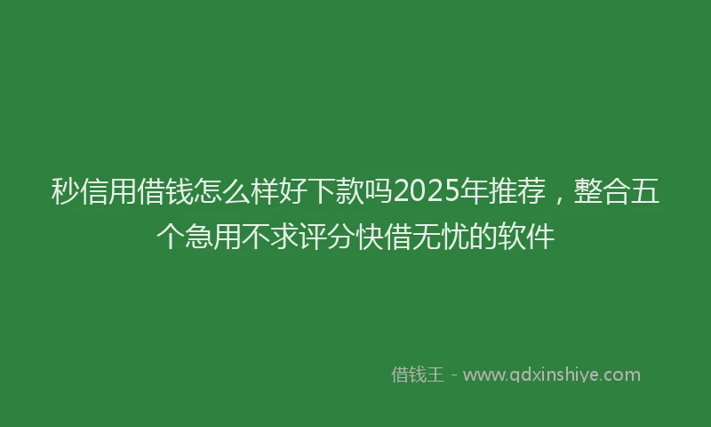 秒信用借钱怎么样好下款吗2025年推荐，整合五个急用不求评分快借无忧的软件