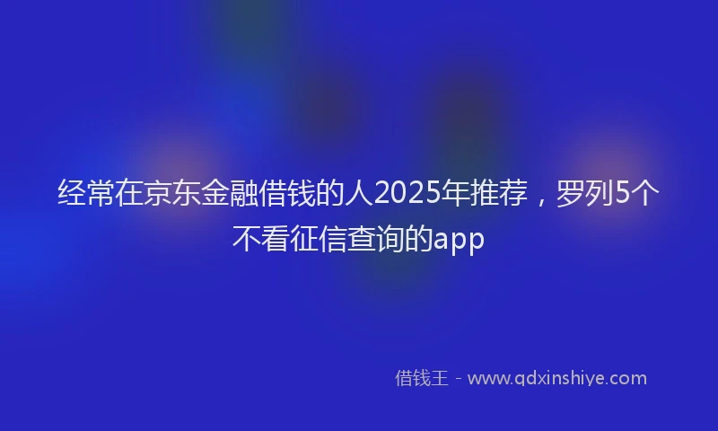 经常在京东金融借钱的人2025年推荐，罗列5个不看征信查询的app