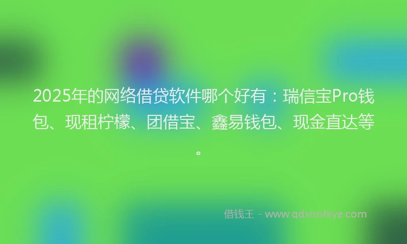 2025年的网络借贷软件哪个好有：瑞信宝Pro钱包、现租柠檬、团借宝、鑫易钱包、现金直达等。