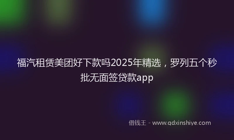 福汽租赁美团好下款吗2025年精选，罗列五个秒批无面签贷款app