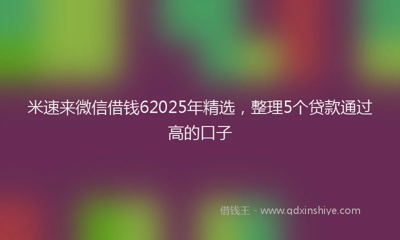 米速来微信借钱62025年精选，整理5个贷款通过高的口子
