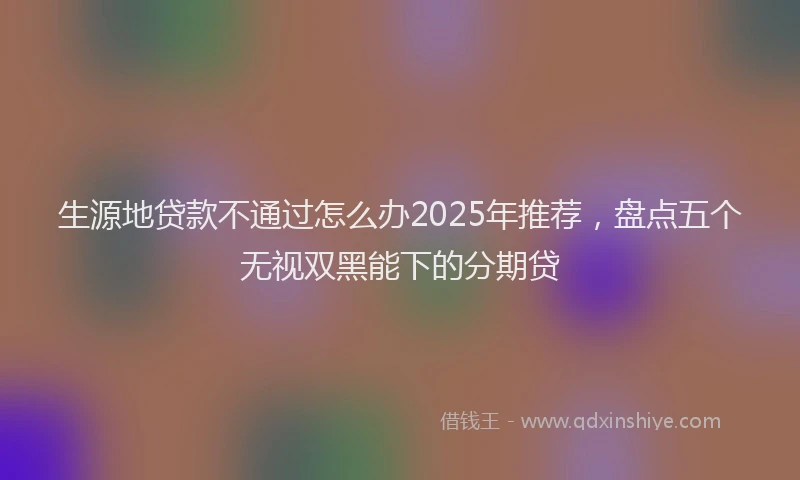 生源地贷款不通过怎么办2025年推荐，盘点五个无视双黑能下的分期贷