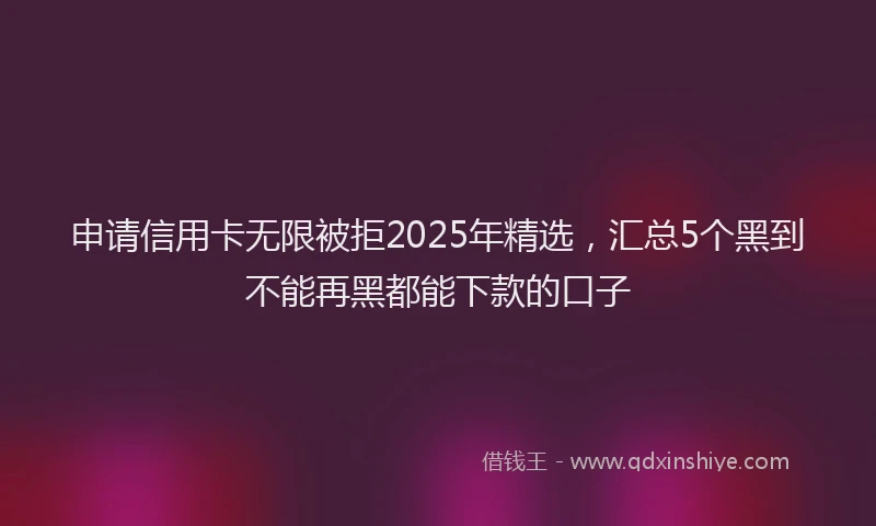 申请信用卡无限被拒2025年精选，汇总5个黑到不能再黑都能下款的口子