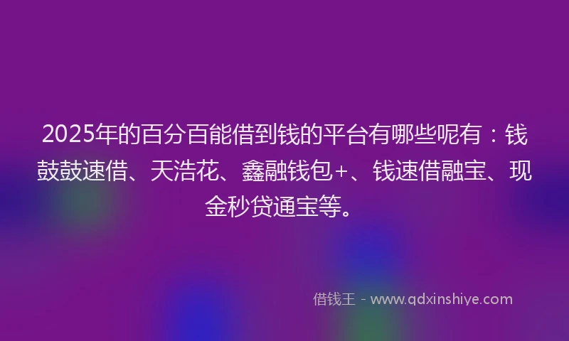 2025年的百分百能借到钱的平台有哪些呢有：钱鼓鼓速借、天浩花、鑫融钱包+、钱速借融宝、现金秒贷通宝等。