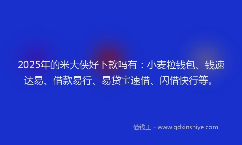 2025年的米大侠好下款吗有：小麦粒钱包、钱速达易、借款易行、易贷宝速借、闪借快行等。