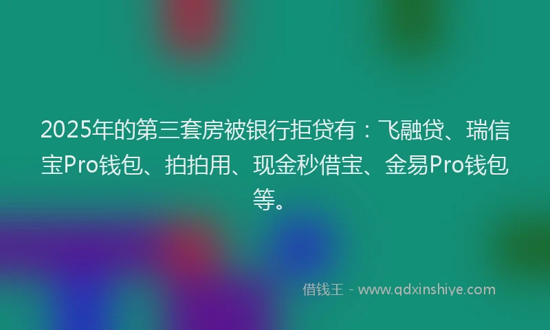 2025年的第三套房被银行拒贷有：飞融贷、瑞信宝Pro钱包、拍拍用、现金秒借宝、金易Pro钱包等。