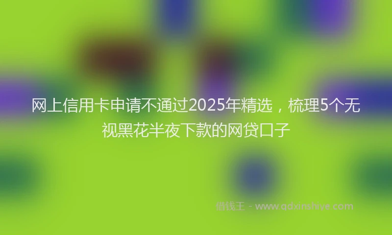 网上信用卡申请不通过2025年精选，梳理5个无视黑花半夜下款的网贷口子