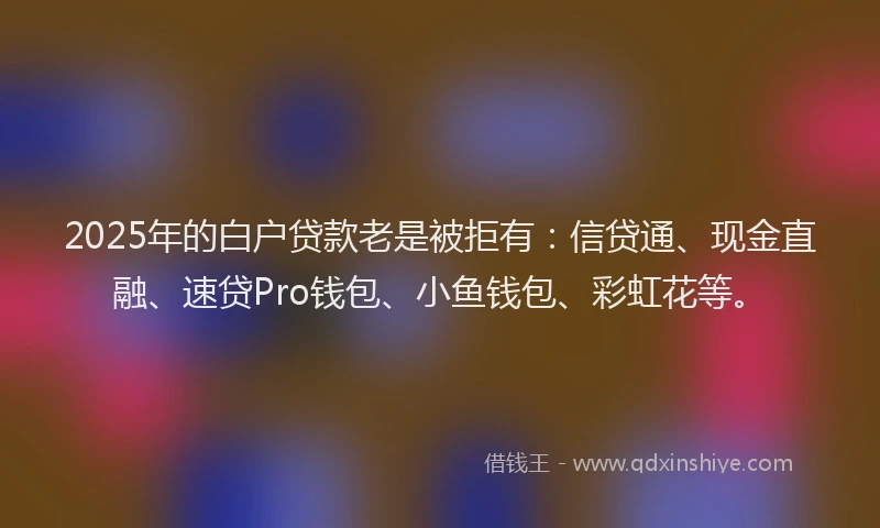 2025年的白户贷款老是被拒有：信贷通、现金直融、速贷Pro钱包、小鱼钱包、彩虹花等。