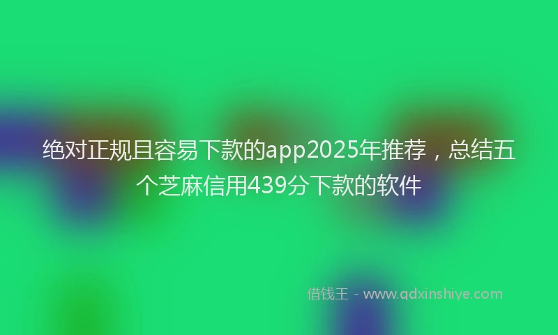 绝对正规且容易下款的app2025年推荐，总结五个芝麻信用439分下款的软件