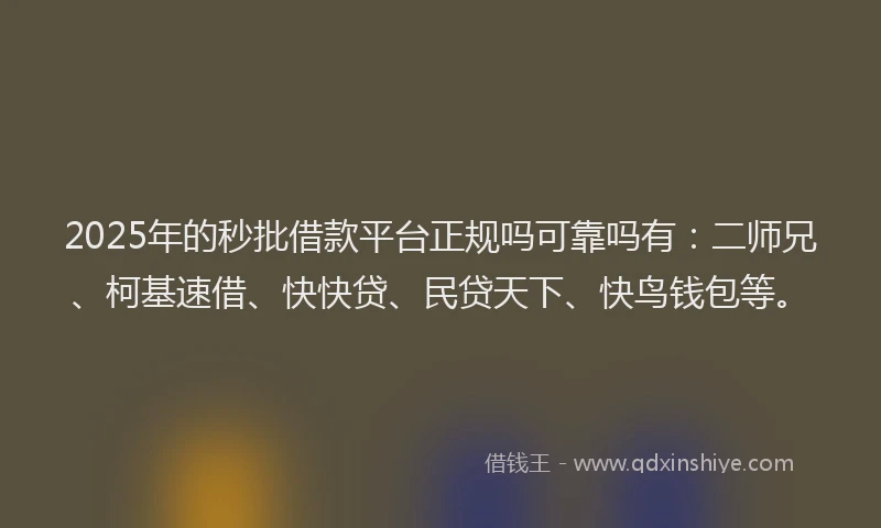 2025年的秒批借款平台正规吗可靠吗有：二师兄、柯基速借、快快贷、民贷天下、快鸟钱包等。