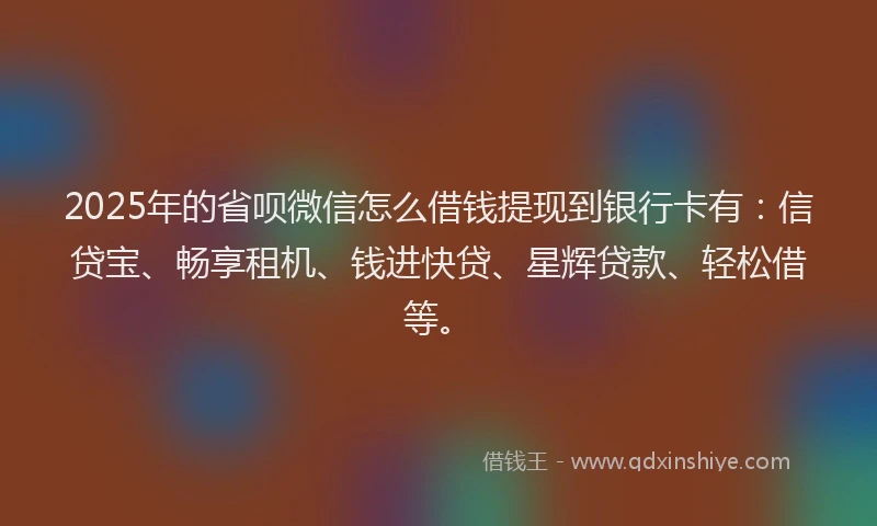 2025年的省呗微信怎么借钱提现到银行卡有：信贷宝、畅享租机、钱进快贷、星辉贷款、轻松借等。