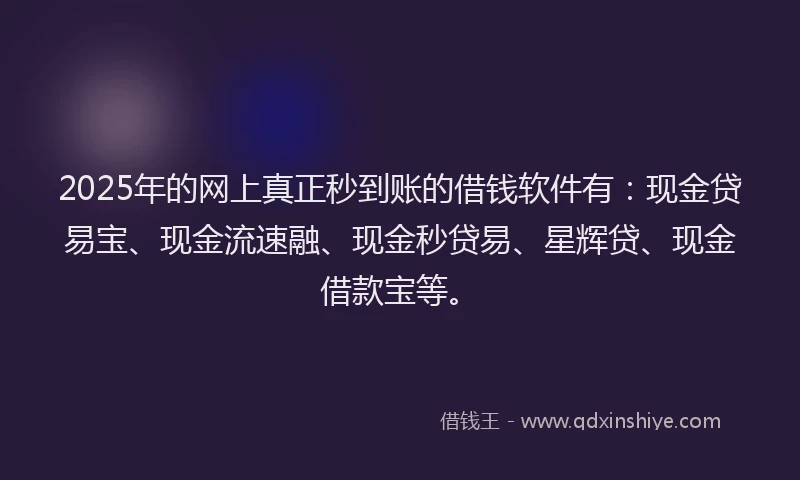 2025年的网上真正秒到账的借钱软件有：现金贷易宝、现金流速融、现金秒贷易、星辉贷、现金借款宝等。