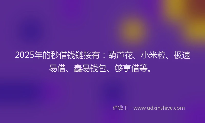 2025年的秒借钱链接有：葫芦花、小米粒、极速易借、鑫易钱包、够享借等。
