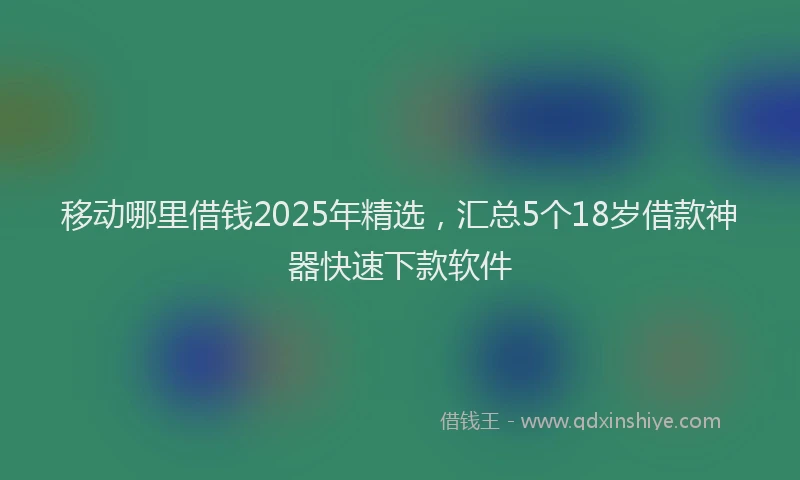 移动哪里借钱2025年精选，汇总5个18岁借款神器快速下款软件