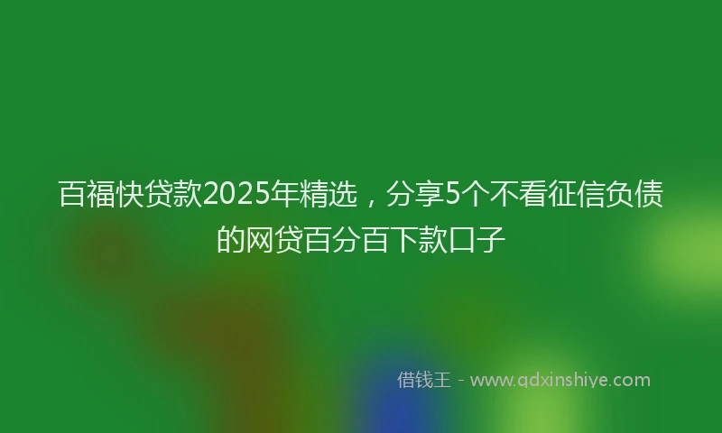 百福快贷款2025年精选，分享5个不看征信负债的网贷百分百下款口子