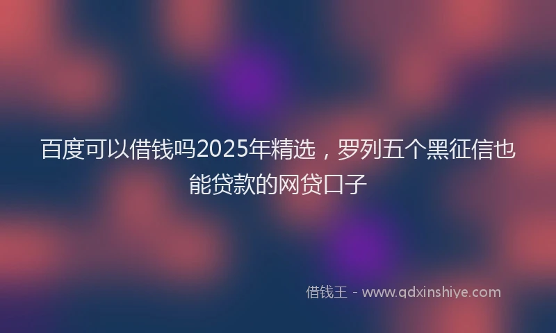 百度可以借钱吗2025年精选，罗列五个黑征信也能贷款的网贷口子