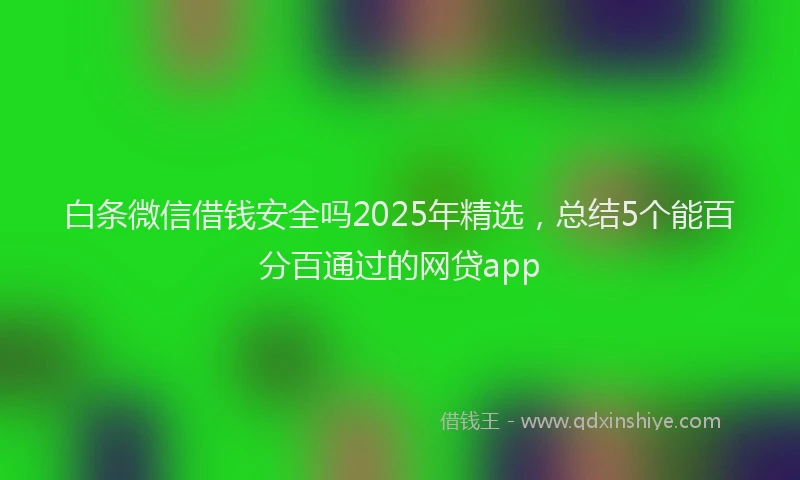白条微信借钱安全吗2025年精选，总结5个能百分百通过的网贷app