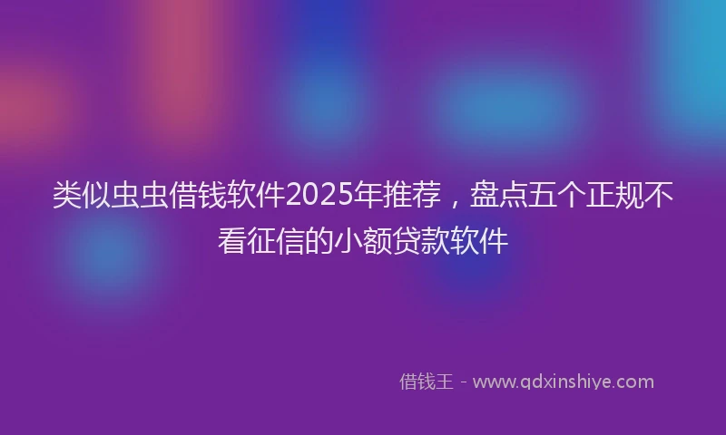 类似虫虫借钱软件2025年推荐，盘点五个正规不看征信的小额贷款软件