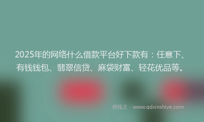 2025年的网络什么借款平台好下款有：任意下、有钱钱包、翡翠信贷、麻袋财富、轻花优品等。