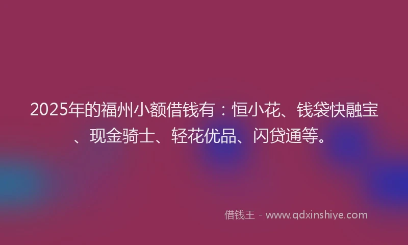 2025年的福州小额借钱有：恒小花、钱袋快融宝、现金骑士、轻花优品、闪贷通等。