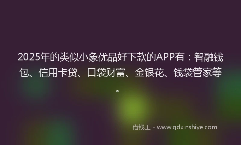 2025年的类似小象优品好下款的APP有：智融钱包、信用卡贷、口袋财富、金银花、钱袋管家等。